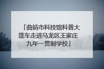 曲靖市科技馆科普大篷车走进马龙区王家庄九年一贯制学校