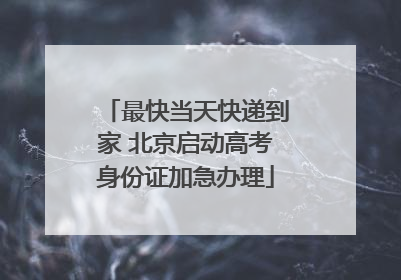 最快当天快递到家 北京启动高考身份证加急办理