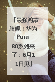 最强鸿蒙旗舰！华为Pura 80系列来了：6月11日见