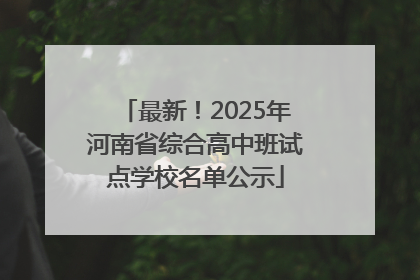 最新！2025年河南省综合高中班试点学校名单公示
