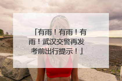 有雨！有雨！有雨！武汉交警再发考前出行提示！