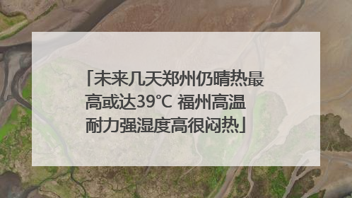 未来几天郑州仍晴热最高或达39℃ 福州高温耐力强湿度高很闷热