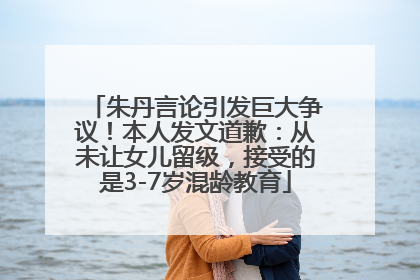 朱丹言论引发巨大争议！本人发文道歉：从未让女儿留级，接受的是3-7岁混龄教育