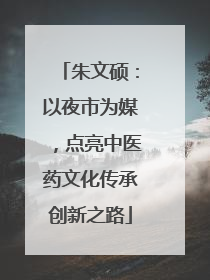 朱文硕：以夜市为媒，点亮中医药文化传承创新之路