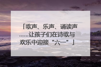 歌声、乐声、诵读声……让孩子们在诗歌与欢乐中迎接“六一”