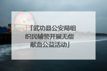 武功县公安局组织民辅警开展无偿献血公益活动