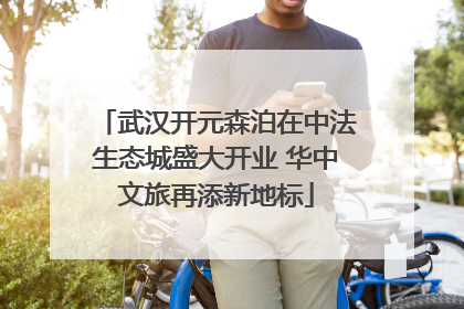 武汉开元森泊在中法生态城盛大开业 华中文旅再添新地标