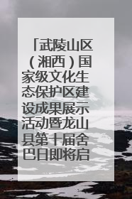 武陵山区（湘西）国家级文化生态保护区建设成果展示活动暨龙山县第十届舍巴日即将启幕