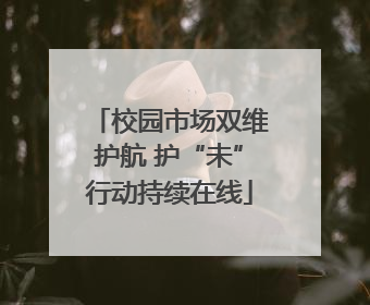 校园市场双维护航 护“未”行动持续在线