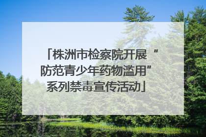 株洲市检察院开展“防范青少年药物滥用”系列禁毒宣传活动