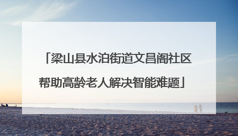 梁山县水泊街道文昌阁社区帮助高龄老人解决智能难题
