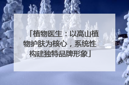 植物医生：以高山植物护肤为核心，系统性构建独特品牌形象