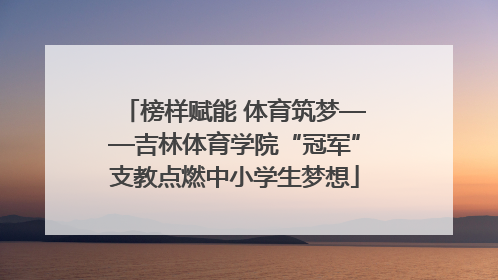 榜样赋能 体育筑梦——吉林体育学院“冠军”支教点燃中小学生梦想