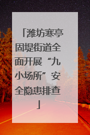 潍坊寒亭固堤街道全面开展“九小场所”安全隐患排查