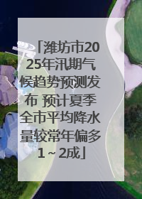 潍坊市2025年汛期气候趋势预测发布 预计夏季全市平均降水量较常年偏多1～2成