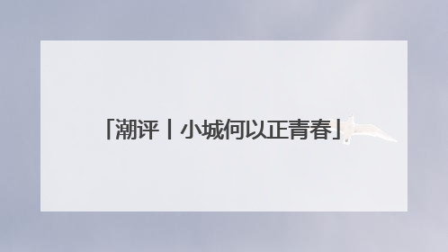 潮评丨小城何以正青春