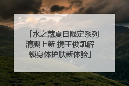 水之蔻夏日限定系列清爽上新 携王俊凯解锁身体护肤新体验