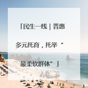 民生一线｜普惠多元托育，托举“最柔软群体”