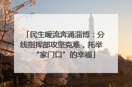 民生暖流奔涌淄博：分线指挥部攻坚克难，托举“家门口”的幸福