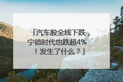 汽车股全线下跌，宁德时代也跌超4%！发生了什么？