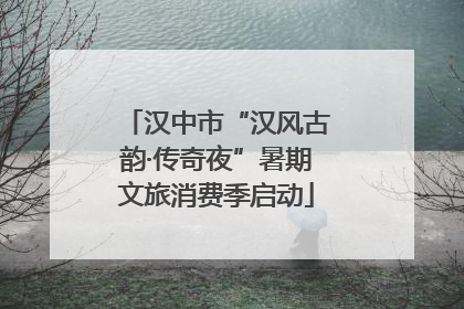 汉中市“汉风古韵·传奇夜”暑期文旅消费季启动