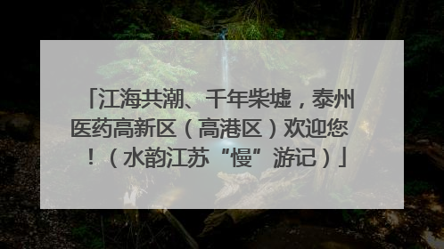 江海共潮、千年柴墟，泰州医药高新区（高港区）欢迎您！（水韵江苏“慢”游记）