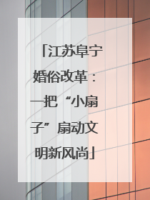 江苏阜宁婚俗改革：一把“小扇子”扇动文明新风尚