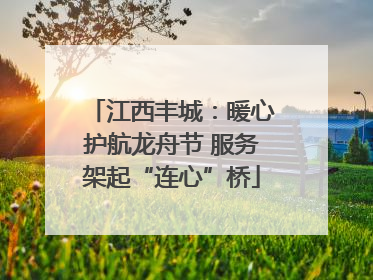 江西丰城：暖心护航龙舟节 服务架起“连心”桥