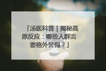 汤医科普｜揭秘高原反应：哪些人群需要格外警惕？