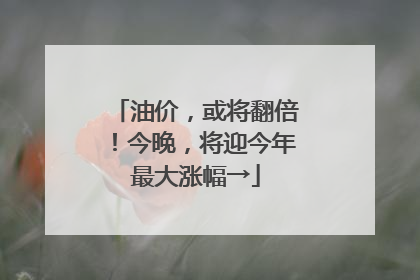 油价，或将翻倍！今晚，将迎今年最大涨幅→