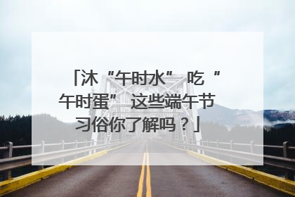 沐“午时水” 吃“午时蛋” 这些端午节习俗你了解吗？
