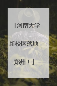 河南大学新校区落地郑州！