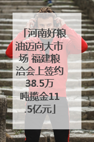 河南好粮油迈向大市场 福建粮洽会上签约38.5万吨揽金11.5亿元