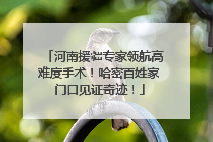 河南援疆专家领航高难度手术！哈密百姓家门口见证奇迹！