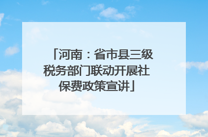 河南：省市县三级税务部门联动开展社保费政策宣讲