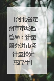 河北省定州市市场监管局：计量服务进市场 计量检定惠民生