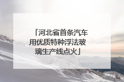 河北省首条汽车用优质特种浮法玻璃生产线点火