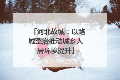 河北故城：以路域整治推动城乡人居环境提升