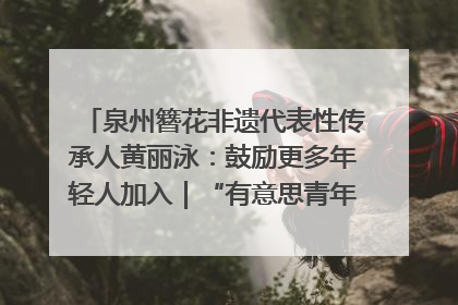 泉州簪花非遗代表性传承人黄丽泳：鼓励更多年轻人加入｜“有意思青年”高校公益计划