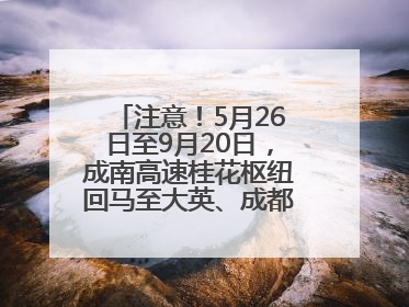 注意！5月26日至9月20日，成南高速桂花枢纽回马至大英、成都方向匝道封闭