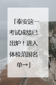 泰安这一考试成绩已出炉！进入体检范围名单→