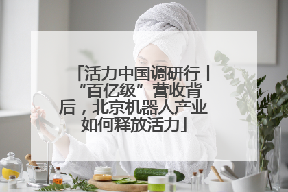 活力中国调研行丨 “百亿级”营收背后，北京机器人产业如何释放活力