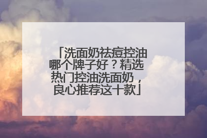 洗面奶祛痘控油哪个牌子好？精选热门控油洗面奶，良心推荐这十款