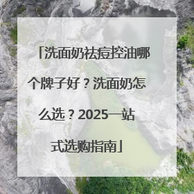 洗面奶祛痘控油哪个牌子好？洗面奶怎么选？2025一站式选购指南