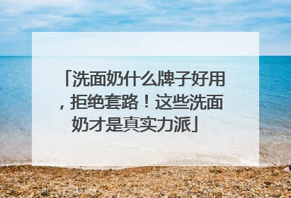 洗面奶什么牌子好用，拒绝套路！这些洗面奶才是真实力派