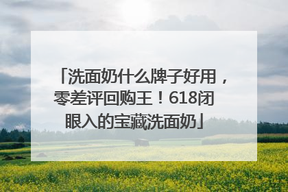 洗面奶什么牌子好用，零差评回购王！618闭眼入的宝藏洗面奶