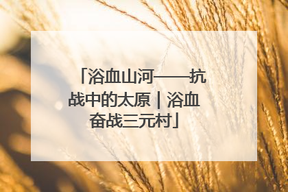 浴血山河——抗战中的太原｜浴血奋战三元村