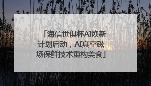 海信世俱杯AI焕新计划启动，AI真空磁场保鲜技术重构美食