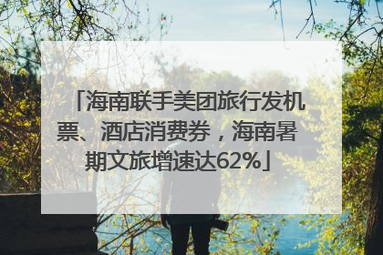 海南联手美团旅行发机票、酒店消费券，海南暑期文旅增速达62%