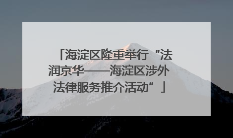 海淀区隆重举行“法润京华——海淀区涉外法律服务推介活动”